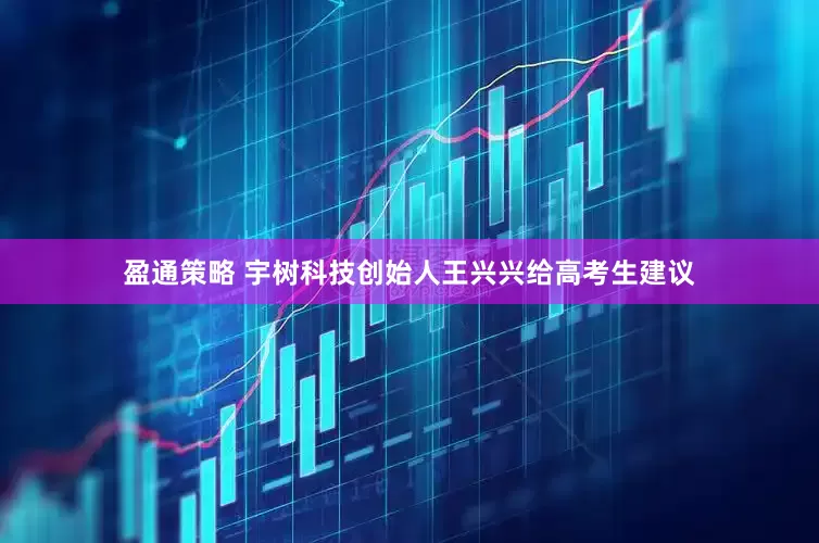 盈通策略 宇树科技创始人王兴兴给高考生建议