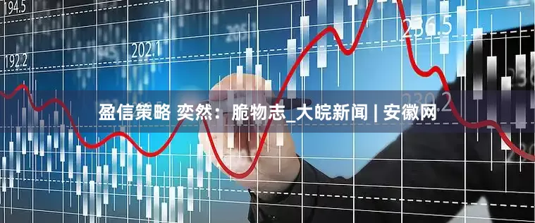 盈信策略 奕然：脆物志_大皖新闻 | 安徽网