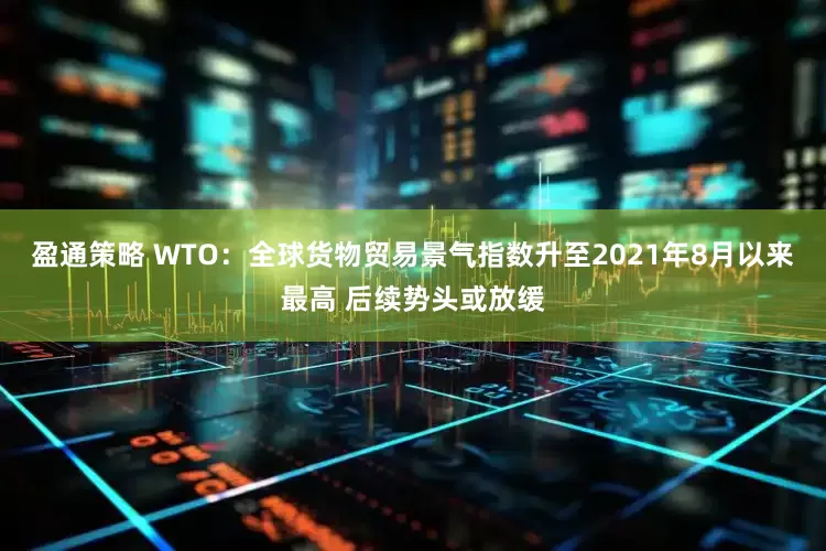 盈通策略 WTO：全球货物贸易景气指数升至2021年8月以来最高 后续势头或放缓
