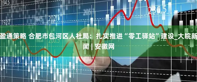 盈通策略 合肥市包河区人社局：扎实推进“零工驿站”建设_大皖新闻 | 安徽网
