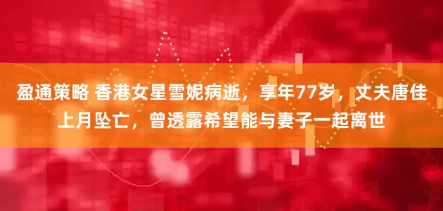 盈通策略 香港女星雪妮病逝，享年77岁，丈夫唐佳上月坠亡，曾透露希望能与妻子一起离世