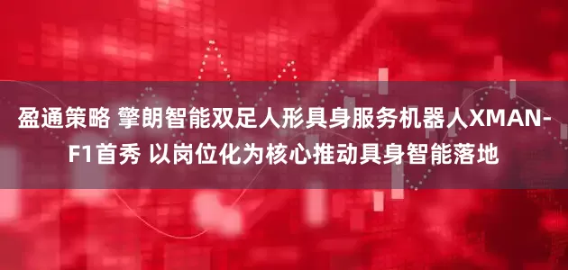 盈通策略 擎朗智能双足人形具身服务机器人XMAN-F1首秀 以岗位化为核心推动具身智能落地