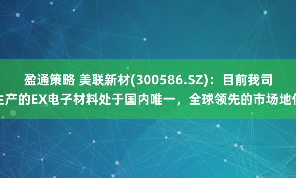 盈通策略 美联新材(300586.SZ)：目前我司生产的EX电子材料处于国内唯一，全球领先的市场地位