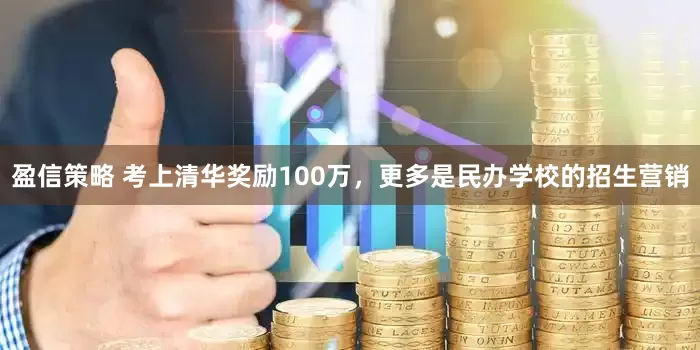 盈信策略 考上清华奖励100万，更多是民办学校的招生营销