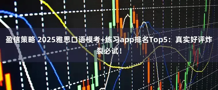 盈信策略 2025雅思口语模考+练习app排名Top5：真实好评炸裂必试！