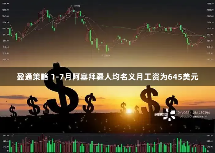 盈通策略 1-7月阿塞拜疆人均名义月工资为645美元