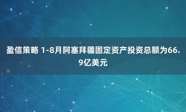 盈信策略 1-8月阿塞拜疆固定资产投资总额为66.9亿美元