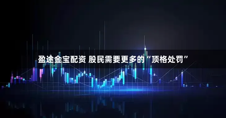 盈途金宝配资 股民需要更多的“顶格处罚”
