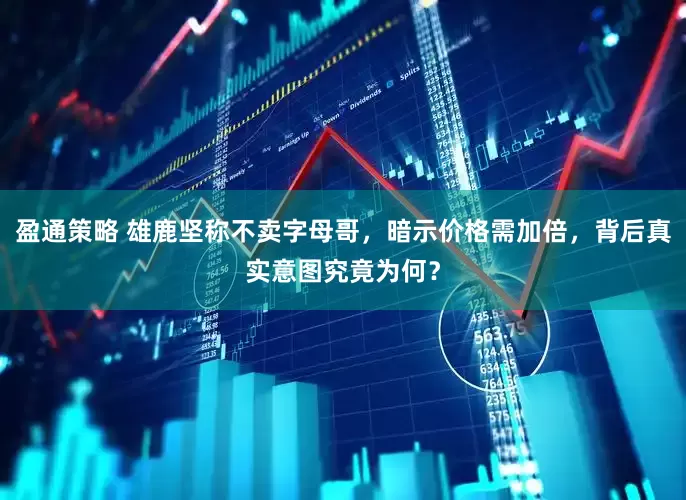 盈通策略 雄鹿坚称不卖字母哥，暗示价格需加倍，背后真实意图究竟为何？