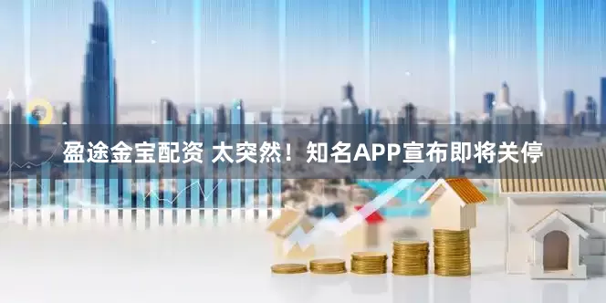 盈途金宝配资 太突然！知名APP宣布即将关停