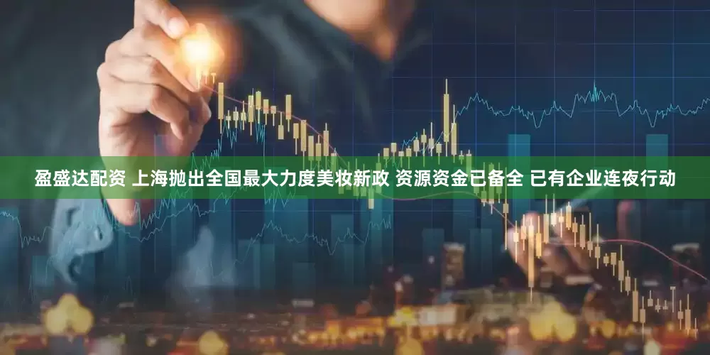 盈盛达配资 上海抛出全国最大力度美妆新政 资源资金已备全 已有企业连夜行动