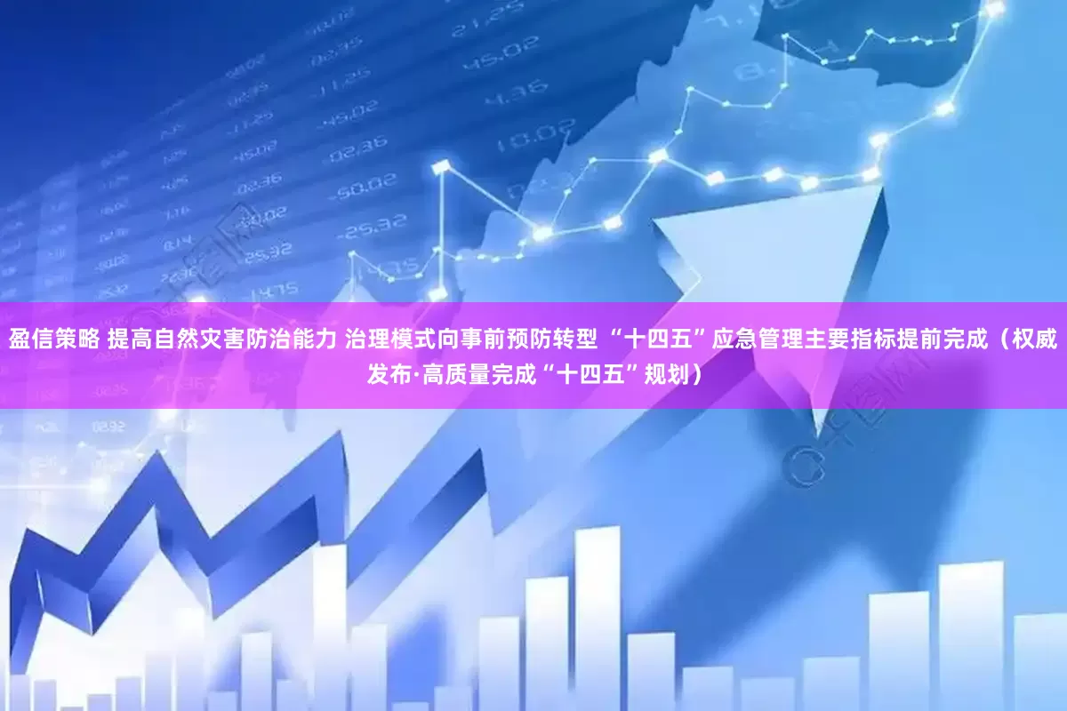 盈信策略 提高自然灾害防治能力 治理模式向事前预防转型 “十四五”应急管理主要指标提前完成（权威发布·高质量完成“十四五”规划）
