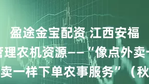盈途金宝配资 江西安福县数字化管理农机资源——“像点外卖一样下单农事服务”（秋收进行时）