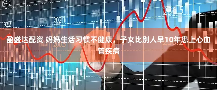 盈盛达配资 妈妈生活习惯不健康，子女比别人早10年患上心血管疾病