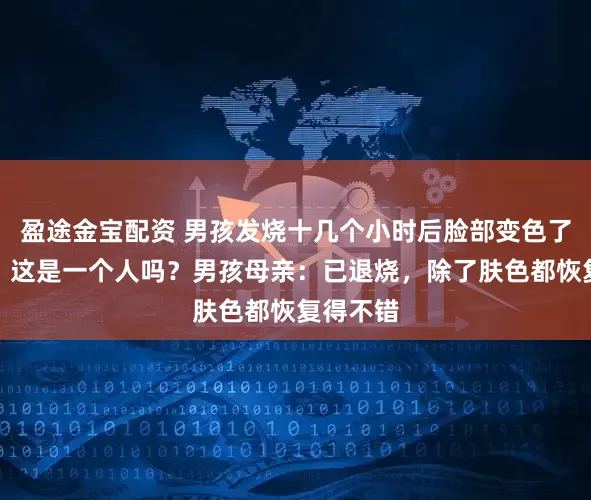 盈途金宝配资 男孩发烧十几个小时后脸部变色了！网友：这是一个人吗？男孩母亲：已退烧，除了肤色都恢复得不错