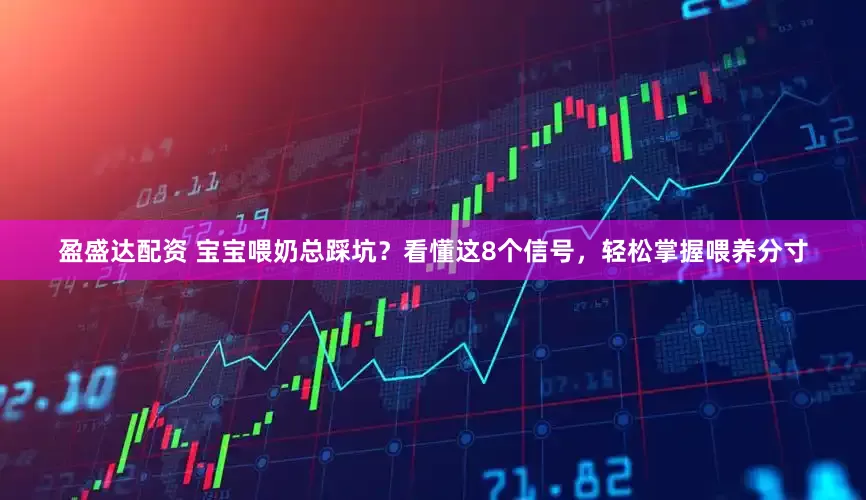 盈盛达配资 宝宝喂奶总踩坑？看懂这8个信号，轻松掌握喂养分寸
