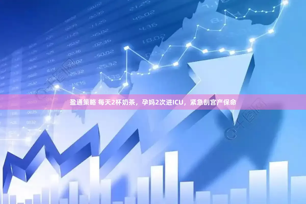 盈通策略 每天2杯奶茶，孕妈2次进ICU，紧急剖宫产保命