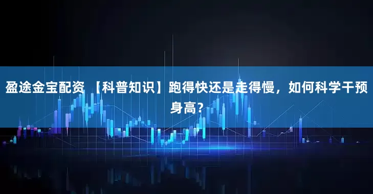 盈途金宝配资 【科普知识】跑得快还是走得慢，如何科学干预身高？